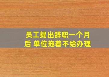 员工提出辞职一个月后 单位拖着不给办理